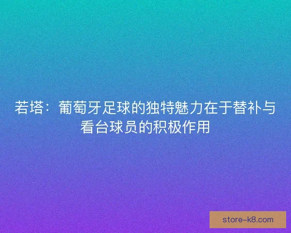 若塔：葡萄牙足球的独特魅力在于替补与看台球员的积极作用
