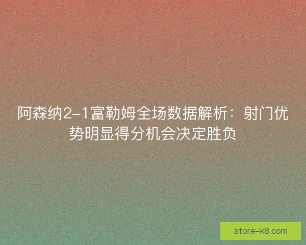 阿森纳2-1富勒姆全场数据解析：射门优势明显得分机会决定胜负