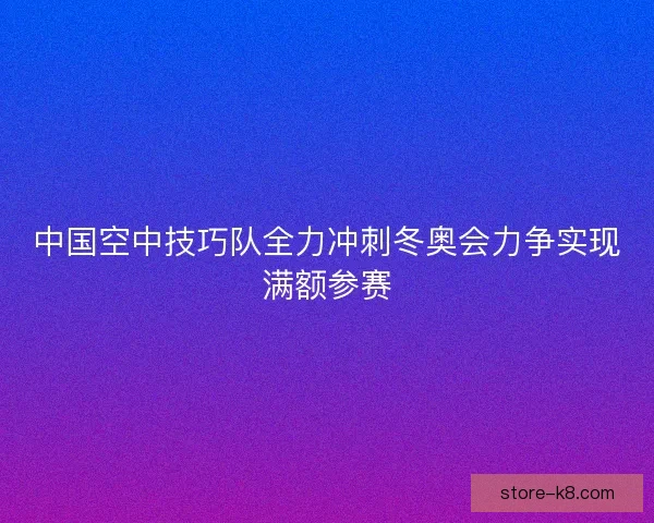 中国空中技巧队全力冲刺冬奥会力争实现满额参赛