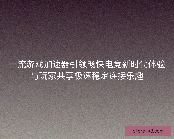 一流游戏加速器引领畅快电竞新时代体验与玩家共享极速稳定连接乐趣