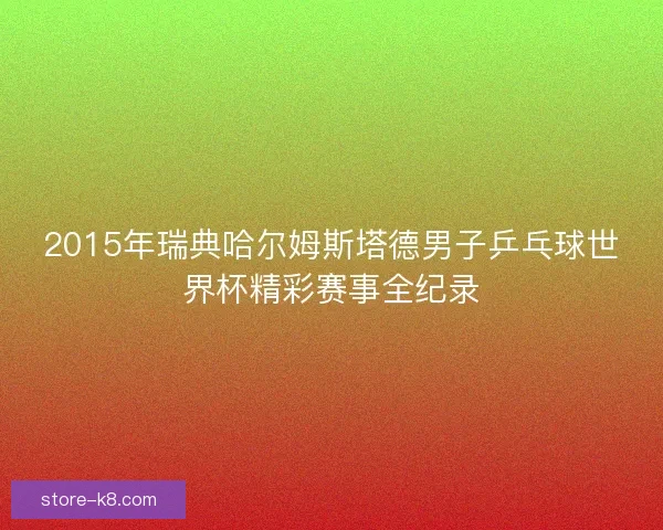 2015年瑞典哈尔姆斯塔德男子乒乓球世界杯精彩赛事全纪录