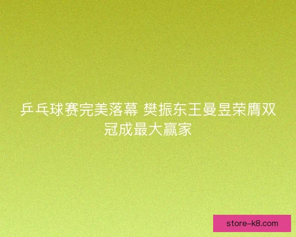 乒乓球赛完美落幕 樊振东王曼昱荣膺双冠成最大赢家