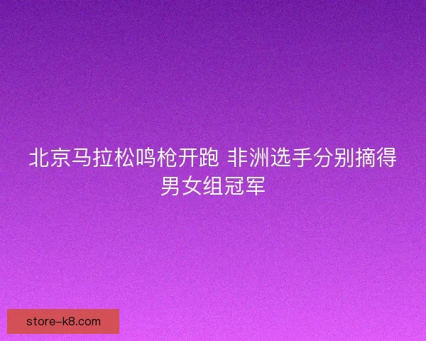 北京马拉松鸣枪开跑 非洲选手分别摘得男女组冠军
